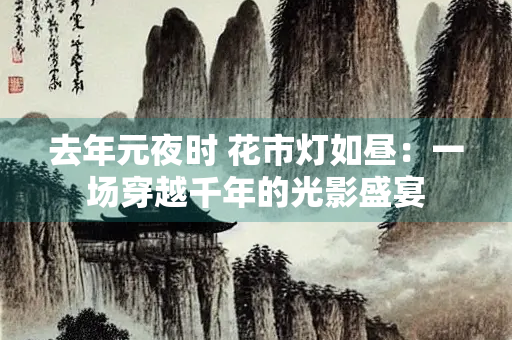 去年元夜时 花市灯如昼：一场穿越千年的光影盛宴
