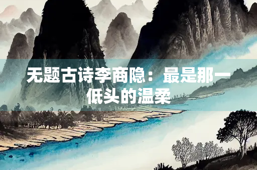 无题古诗李商隐：最是那一低头的温柔