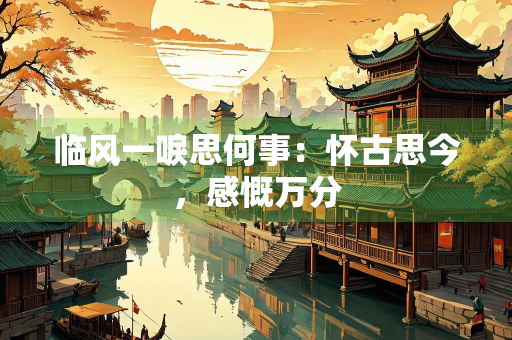 临风一唳思何事：怀古思今，感慨万分