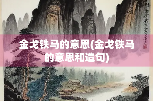 金戈铁马的意思(金戈铁马的意思和造句)