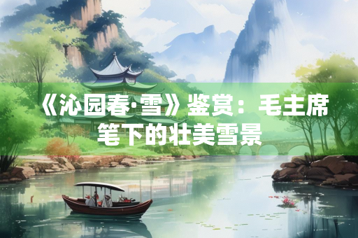 《沁园春·雪》鉴赏：毛主席笔下的壮美雪景