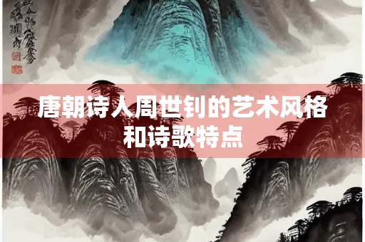唐朝诗人周世钊的艺术风格和诗歌特点