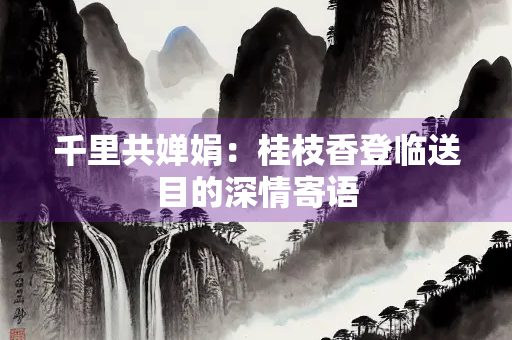千里共婵娟：桂枝香登临送目的深情寄语