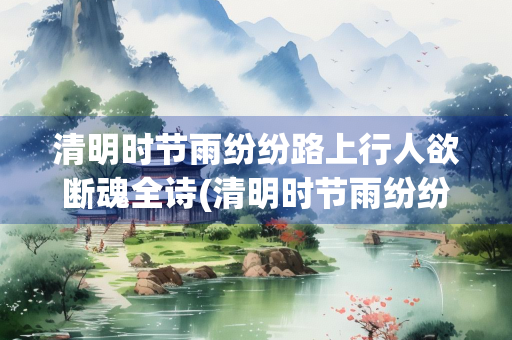 清明时节雨纷纷路上行人欲断魂全诗(清明时节雨纷纷路上行人欲断魂这是哪首古诗)