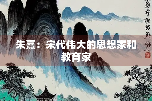 朱熹：宋代伟大的思想家和教育家