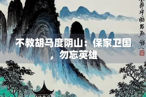 不教胡马度阴山：保家卫国，勿忘英雄