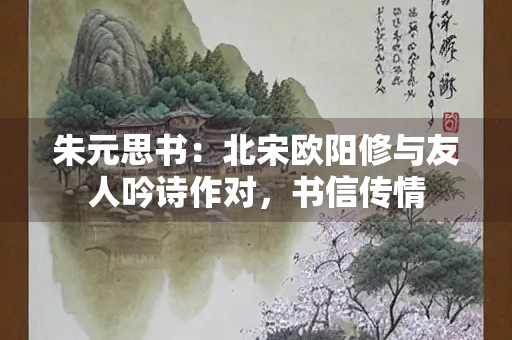 朱元思书：北宋欧阳修与友人吟诗作对，书信传情