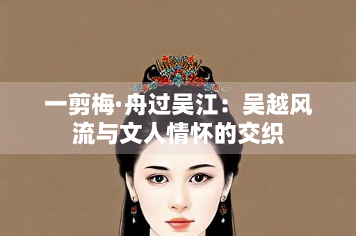 一剪梅·舟过吴江：吴越风流与文人情怀的交织