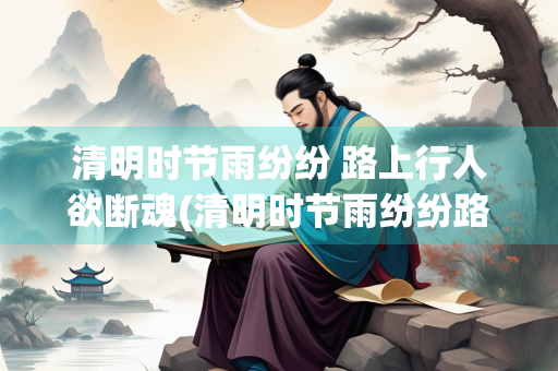 清明时节雨纷纷 路上行人欲断魂(清明时节雨纷纷路上行人欲断魂描述的是什么节气)