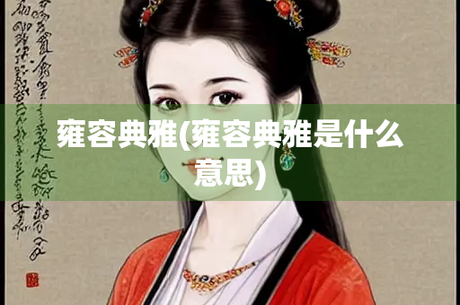 雍容典雅(雍容典雅是什么意思)