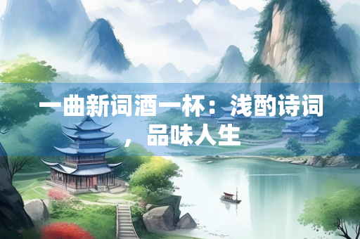 一曲新词酒一杯：浅酌诗词，品味人生