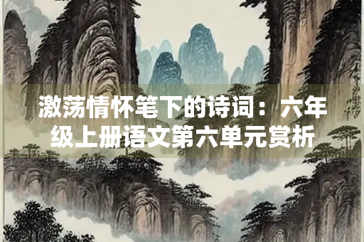 激荡情怀笔下的诗词：六年级上册语文第六单元赏析