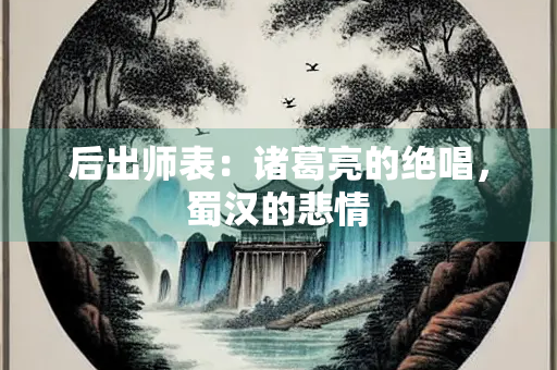 后出师表：诸葛亮的绝唱，蜀汉的悲情
