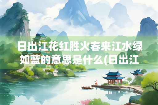 日出江花红胜火春来江水绿如蓝的意思是什么(日出江花红胜火春来江水绿如蓝的意思是什么植物)