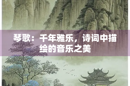 琴歌：千年雅乐，诗词中描绘的音乐之美