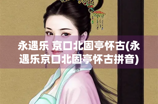 永遇乐 京口北固亭怀古(永遇乐京口北固亭怀古拼音)