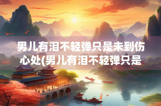 男儿有泪不轻弹只是未到伤心处(男儿有泪不轻弹只是未到伤心处翻译)