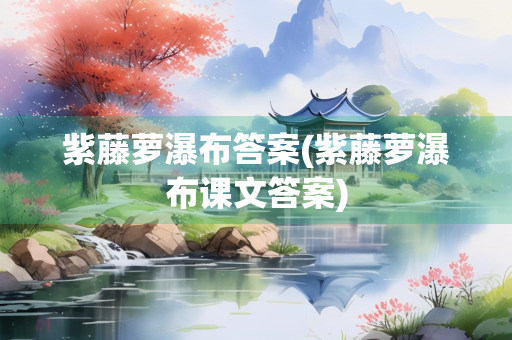 紫藤萝瀑布答案(紫藤萝瀑布课文答案)