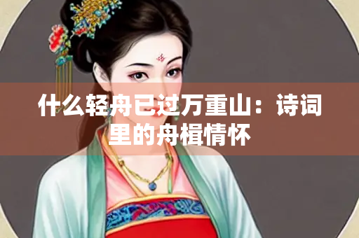 什么轻舟已过万重山：诗词里的舟楫情怀