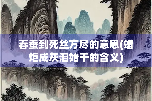 春蚕到死丝方尽的意思(蜡炬成灰泪始干的含义)