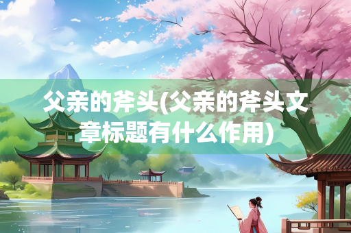 父亲的斧头(父亲的斧头文章标题有什么作用)