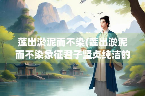 莲出淤泥而不染(莲出淤泥而不染象征君子坚贞纯洁的品格)