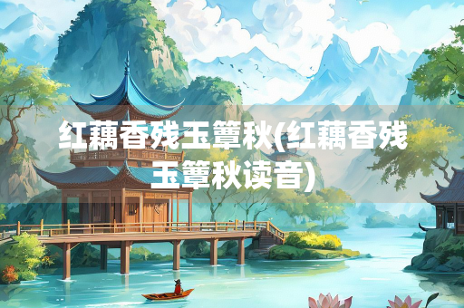 红藕香残玉簟秋(红藕香残玉簟秋读音)