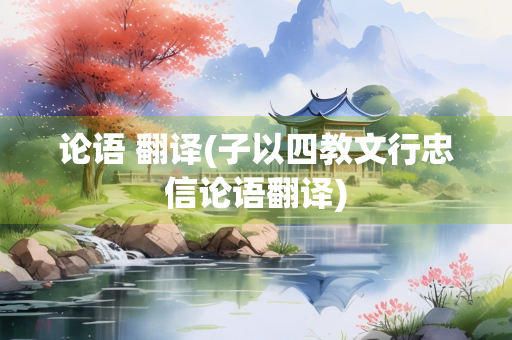 论语 翻译(子以四教文行忠信论语翻译)