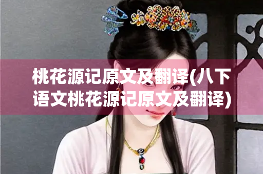 桃花源记原文及翻译(八下语文桃花源记原文及翻译)