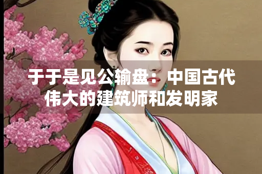 于于是见公输盘：中国古代伟大的建筑师和发明家