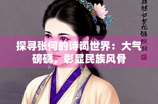 探寻张何的诗词世界：大气磅礴，彰显民族风骨