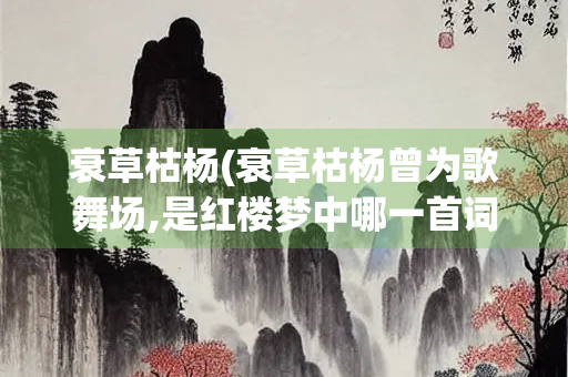 衰草枯杨(衰草枯杨曾为歌舞场,是红楼梦中哪一首词中的一句？)