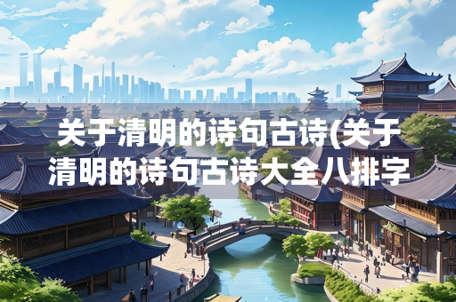 关于清明的诗句古诗(关于清明的诗句古诗大全八排字)