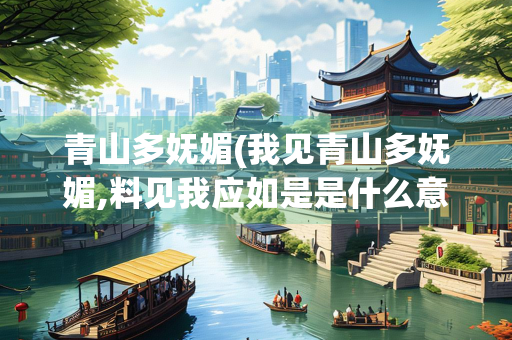青山多妩媚(我见青山多妩媚,料见我应如是是什么意思)