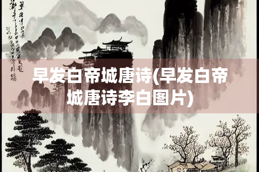 早发白帝城唐诗(早发白帝城唐诗李白图片)