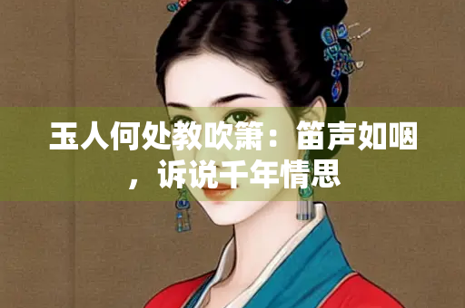 玉人何处教吹箫：笛声如咽，诉说千年情思