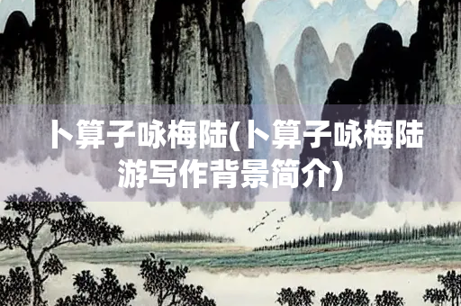 卜算子咏梅陆(卜算子咏梅陆游写作背景简介)