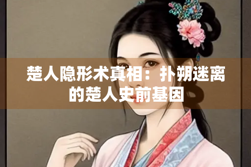 楚人隐形术真相：扑朔迷离的楚人史前基因