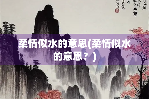 柔情似水的意思(柔情似水的意思？)