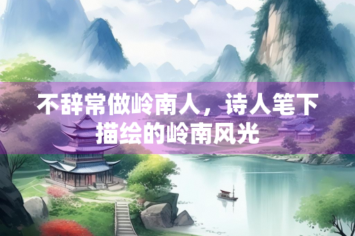 不辞常做岭南人，诗人笔下描绘的岭南风光