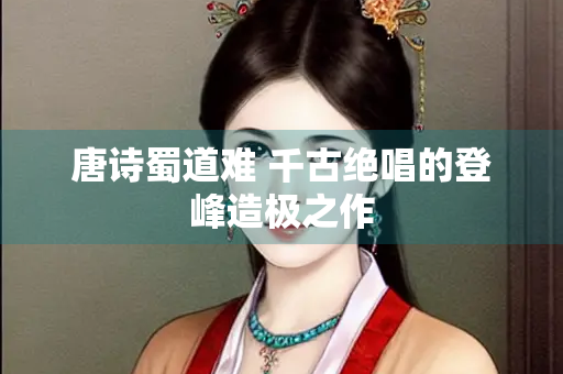 唐诗蜀道难 千古绝唱的登峰造极之作