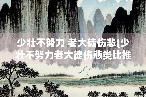 少壮不努力 老大徒伤悲(少壮不努力老大徒伤悲类比推理)