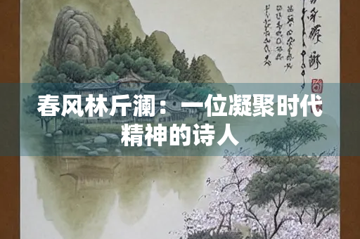 春风林斤澜：一位凝聚时代精神的诗人