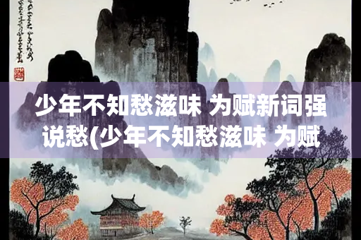 少年不知愁滋味 为赋新词强说愁(少年不知愁滋味 为赋新词强说愁这句词是谁写的)