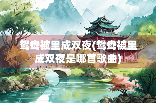 鸳鸯被里成双夜(鸳鸯被里成双夜是哪首歌曲)