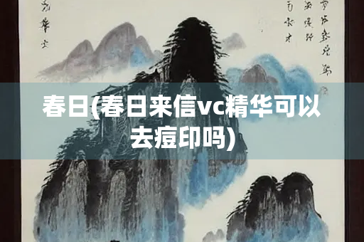 春日(春日来信vc精华可以去痘印吗)