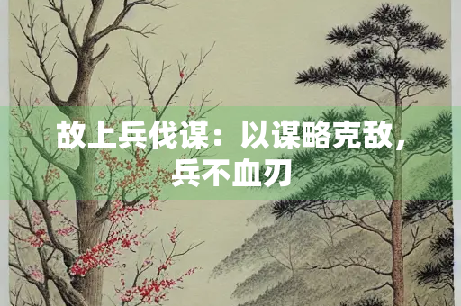 故上兵伐谋：以谋略克敌，兵不血刃