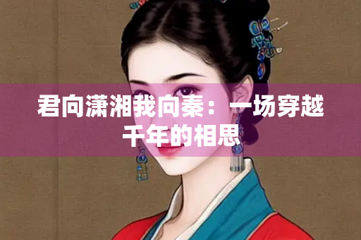 君向潇湘我向秦：一场穿越千年的相思