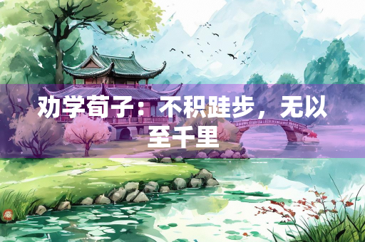 劝学荀子：不积跬步，无以至千里