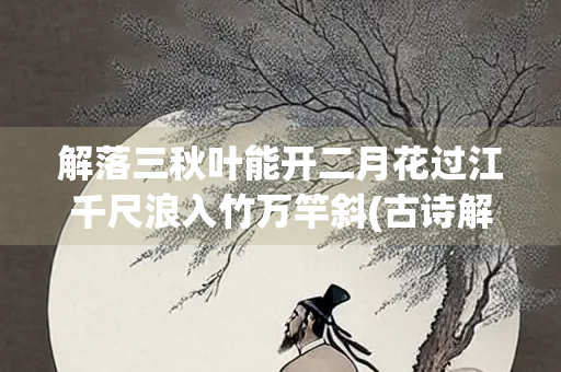 解落三秋叶能开二月花过江千尺浪入竹万竿斜(古诗解落三秋叶能开二月花过江千尺浪入竹万竿斜)